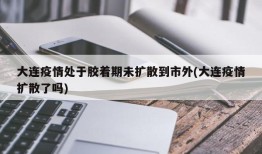 大连疫情处于胶着期未扩散到市外(大连疫情扩散了吗)