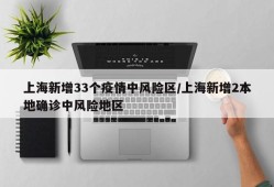 上海新增33个疫情中风险区/上海新增2本地确诊中风险地区