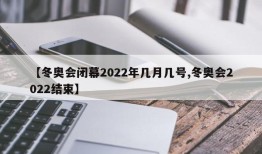【冬奥会闭幕2022年几月几号,冬奥会2022结束】