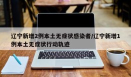 辽宁新增2例本土无症状感染者/辽宁新增1例本土无症状行动轨迹