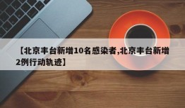 【北京丰台新增10名感染者,北京丰台新增2例行动轨迹】
