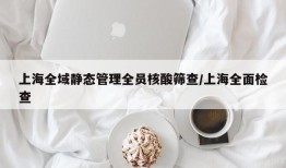 上海全域静态管理全员核酸筛查/上海全面检查