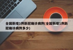 全国新增1例新冠确诊病例(全国新增1例新冠确诊病例多少)