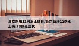 北京新增12例本土确诊/北京新增12例本土确诊3例无症状