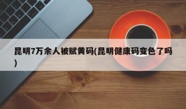 昆明7万余人被赋黄码(昆明健康码变色了吗)