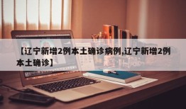 【辽宁新增2例本土确诊病例,辽宁新增2例本土确诊】