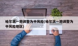 哈尔滨一地调整为中风险(哈尔滨一地调整为中风险地区)