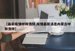 【最新疫情呼和浩特,疫情最新消息内蒙古呼和浩特】