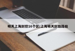 明天上海封控16个区/上海明天封路路段
