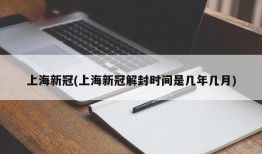 上海新冠(上海新冠解封时间是几年几月)