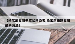 【哈尔滨复阳无症状感染者,哈尔滨新冠复阳最新消息】