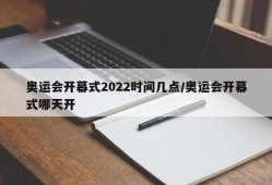 奥运会开幕式2022时间几点/奥运会开幕式哪天开