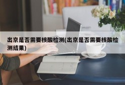 出京是否需要核酸检测(出京是否需要核酸检测结果)