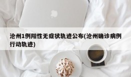 沧州1例阳性无症状轨迹公布(沧州确诊病例行动轨迹)