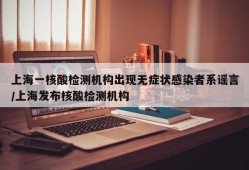 上海一核酸检测机构出现无症状感染者系谣言/上海发布核酸检测机构