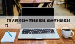 【官方回应郑州何时能解封,郑州何时能解封?】