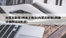 内蒙古新增1例本土确诊(内蒙古新增1例确诊病例活动轨迹)