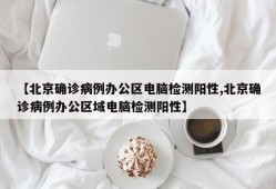 【北京确诊病例办公区电脑检测阳性,北京确诊病例办公区域电脑检测阳性】