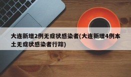 大连新增2例无症状感染者(大连新增4例本土无症状感染者行踪)
