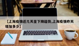 【上海疫情近几天呈下降趋势,上海疫情昨天增加多少】