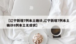 【辽宁新增7例本土确诊,辽宁新增7例本土确诊8例本土无症状】