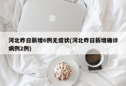 河北昨日新增6例无症状(河北昨日新增确诊病例2例)