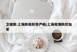 卫健委:上海防疫形势严峻/上海疫情防控加紧
