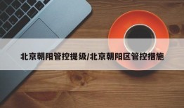 北京朝阳管控提级/北京朝阳区管控措施