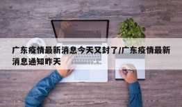 广东疫情最新消息今天又封了/广东疫情最新消息通知昨天