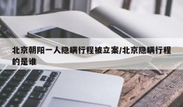 北京朝阳一人隐瞒行程被立案/北京隐瞒行程的是谁