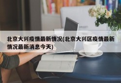 北京大兴疫情最新情况(北京大兴区疫情最新情况最新消息今天)