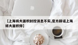 【上海将大面积封控消息不实,官方辟谣上海将大面积停】