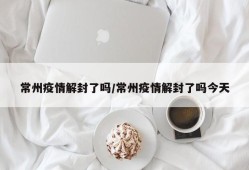 常州疫情解封了吗/常州疫情解封了吗今天