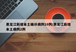 黑龙江新增本土确诊病例10例/黑龙江新增本土病例2例