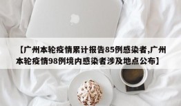 【广州本轮疫情累计报告85例感染者,广州本轮疫情98例境内感染者涉及地点公布】