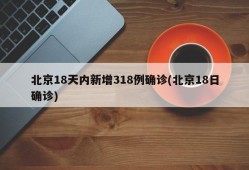 北京18天内新增318例确诊(北京18日确诊)