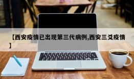 【西安疫情已出现第三代病例,西安三爻疫情】