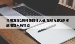 昆明发现2例核酸阳性人员/昆明发现2例核酸阳性人员轨迹