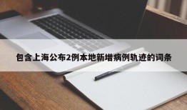 包含上海公布2例本地新增病例轨迹的词条