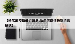 【哈尔滨疫情最近消息,哈尔滨疫情最新消息冠状】