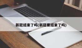 新冠结束了吗(新冠要结束了吗)