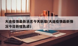 大连疫情最新消息今天新增(大连疫情最新情况今日新增轨迹)