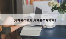 【今年春节几号,今年春节啥时候】