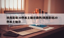 陕西新增30例本土确诊病例/陕西新增20例本土确诊