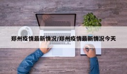 郑州疫情最新情况/郑州疫情最新情况今天