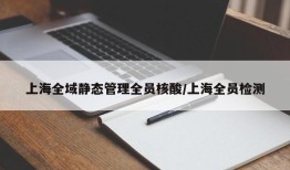 上海全域静态管理全员核酸/上海全员检测