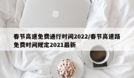 春节高速免费通行时间2022/春节高速路免费时间规定2021最新