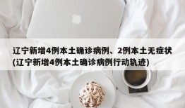 辽宁新增4例本土确诊病例、2例本土无症状(辽宁新增4例本土确诊病例行动轨迹)