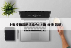 上海疫情最新消息今(上海 疫情 最新)