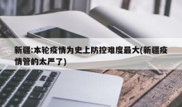 新疆:本轮疫情为史上防控难度最大(新疆疫情管的太严了)